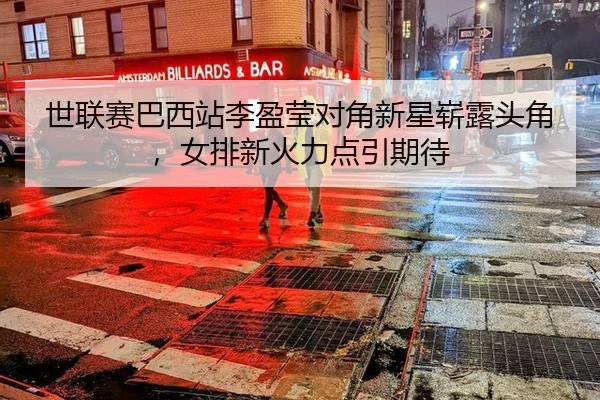 世联赛巴西站李盈莹对角新星崭露头角，女排新火力点引期待